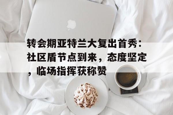 棋牌-转会期亚特兰大复出首秀：社区盾节点到来，态度坚定，临场指挥获称赞(完整社区概念)